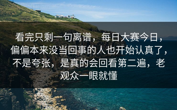 看完只剩一句离谱，每日大赛今日，偏偏本来没当回事的人也开始认真了，不是夸张，是真的会回看第二遍，老观众一眼就懂