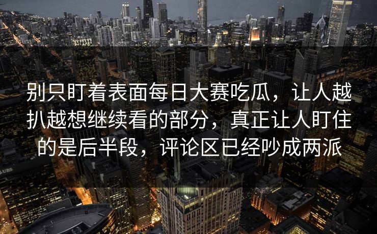 别只盯着表面每日大赛吃瓜，让人越扒越想继续看的部分，真正让人盯住的是后半段，评论区已经吵成两派