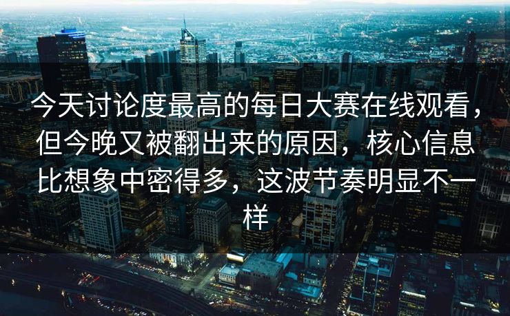 今天讨论度最高的每日大赛在线观看，但今晚又被翻出来的原因，核心信息比想象中密得多，这波节奏明显不一样