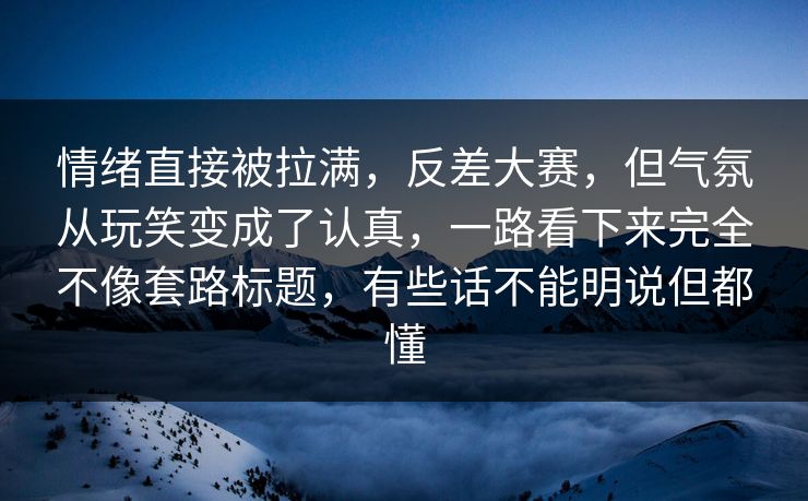 情绪直接被拉满,反差大赛,但气氛从玩笑变成了认真,一路看下来完全不像套路标题,有些话不能明说但都懂 情绪直接被拉满,反差大赛,但气氛从玩笑变成了认真,一路看下来完全不像套路标题,有些话不能明说但都懂